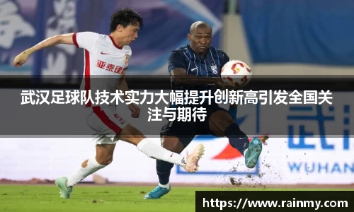 武汉足球队技术实力大幅提升创新高引发全国关注与期待
